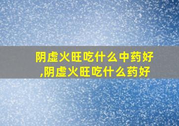 阴虚火旺吃什么中药好,阴虚火旺吃什么药好