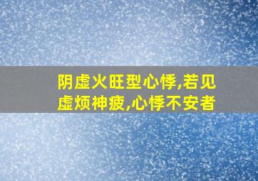 阴虚火旺型心悸,若见虚烦神疲,心悸不安者