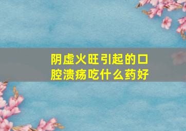 阴虚火旺引起的口腔溃疡吃什么药好