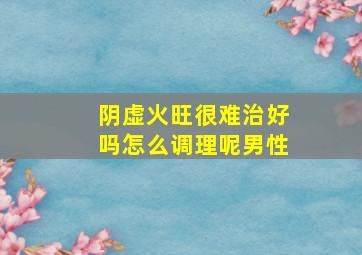 阴虚火旺很难治好吗怎么调理呢男性