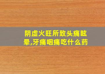 阴虚火旺所致头痛眩晕,牙痛咽痛吃什么药