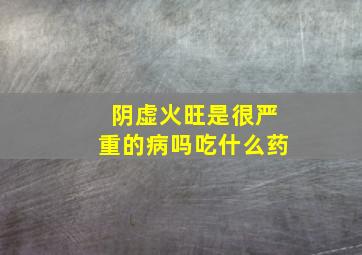 阴虚火旺是很严重的病吗吃什么药