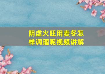 阴虚火旺用麦冬怎样调理呢视频讲解