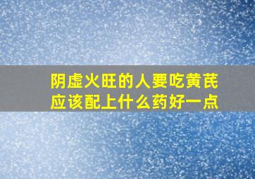 阴虚火旺的人要吃黄芪应该配上什么药好一点