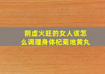 阴虚火旺的女人该怎么调理身体杞菊地黄丸