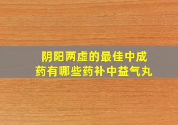 阴阳两虚的最佳中成药有哪些药补中益气丸