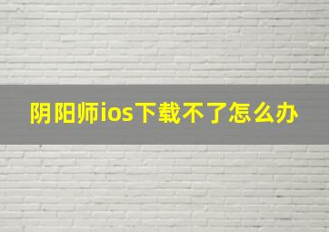 阴阳师ios下载不了怎么办