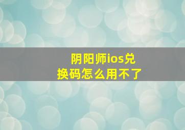 阴阳师ios兑换码怎么用不了