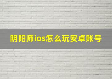 阴阳师ios怎么玩安卓账号