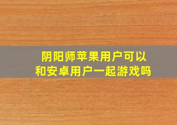 阴阳师苹果用户可以和安卓用户一起游戏吗