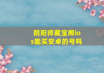 阴阳师藏宝阁ios能买安卓的号吗