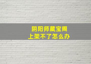 阴阳师藏宝阁上架不了怎么办