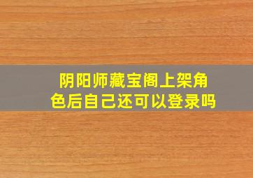 阴阳师藏宝阁上架角色后自己还可以登录吗