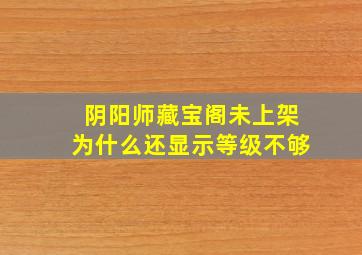 阴阳师藏宝阁未上架为什么还显示等级不够