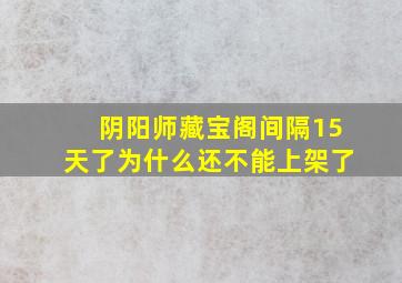 阴阳师藏宝阁间隔15天了为什么还不能上架了