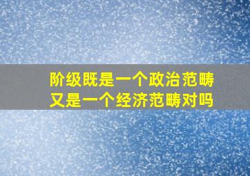 阶级既是一个政治范畴又是一个经济范畴对吗