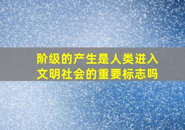 阶级的产生是人类进入文明社会的重要标志吗