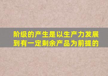 阶级的产生是以生产力发展到有一定剩余产品为前提的