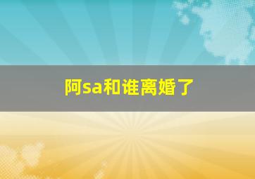 阿sa和谁离婚了