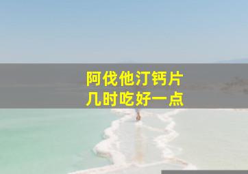 阿伐他汀钙片几时吃好一点