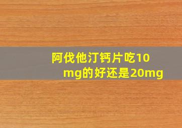 阿伐他汀钙片吃10mg的好还是20mg