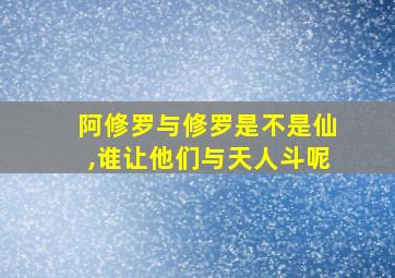 阿修罗与修罗是不是仙,谁让他们与天人斗呢