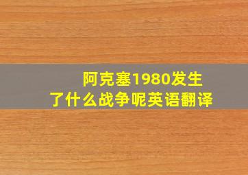 阿克塞1980发生了什么战争呢英语翻译