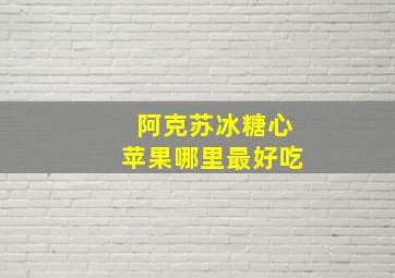 阿克苏冰糖心苹果哪里最好吃