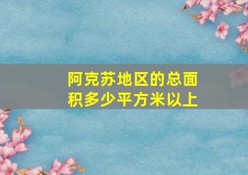 阿克苏地区的总面积多少平方米以上