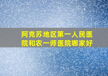 阿克苏地区第一人民医院和农一师医院哪家好