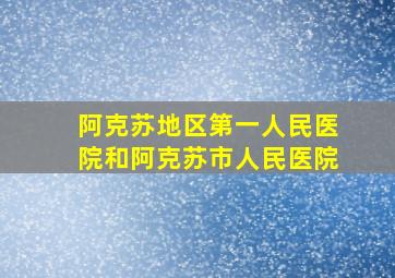 阿克苏地区第一人民医院和阿克苏市人民医院