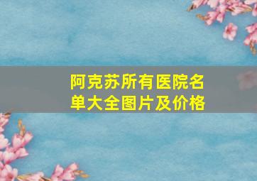 阿克苏所有医院名单大全图片及价格