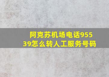 阿克苏机场电话95539怎么转人工服务号码