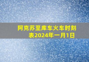 阿克苏至库车火车时刻表2024年一月1日