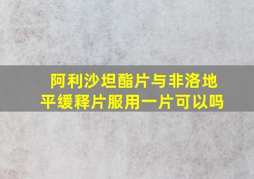 阿利沙坦酯片与非洛地平缓释片服用一片可以吗