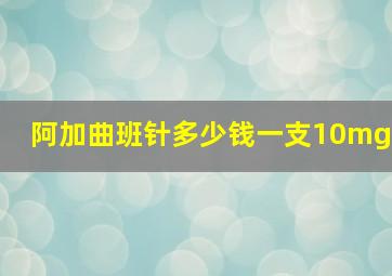 阿加曲班针多少钱一支10mg