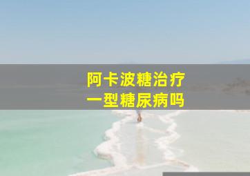 阿卡波糖治疗一型糖尿病吗