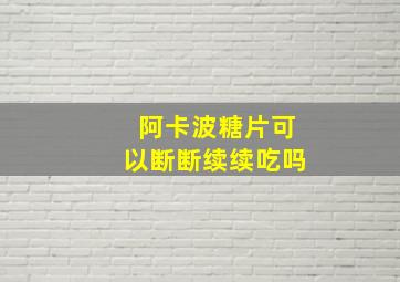 阿卡波糖片可以断断续续吃吗