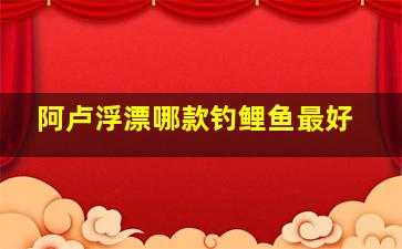 阿卢浮漂哪款钓鲤鱼最好