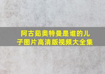 阿古茹奥特曼是谁的儿子图片高清版视频大全集