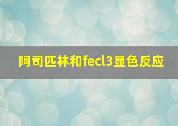 阿司匹林和fecl3显色反应