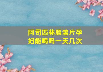 阿司匹林肠溶片孕妇能喝吗一天几次