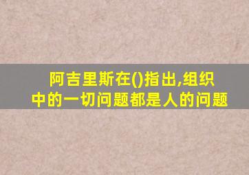 阿吉里斯在()指出,组织中的一切问题都是人的问题