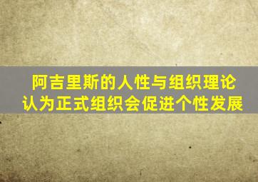 阿吉里斯的人性与组织理论认为正式组织会促进个性发展