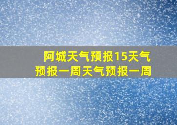 阿城天气预报15天气预报一周天气预报一周