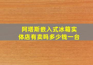 阿塔斯嵌入式冰箱实体店有卖吗多少钱一台