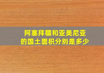 阿塞拜疆和亚美尼亚的国土面积分别是多少