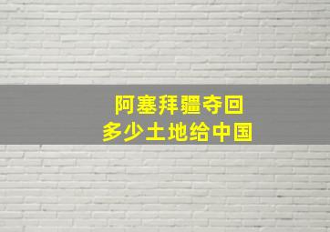 阿塞拜疆夺回多少土地给中国