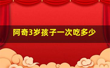 阿奇3岁孩子一次吃多少