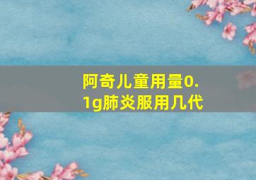 阿奇儿童用量0.1g肺炎服用几代